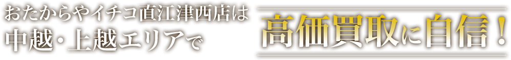 おたからや イチコ直江津西店は中越・上越エリアで高価買取に自信！